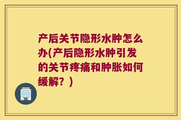 产后关节隐形水肿怎么办(产后隐形水肿引发的关节和如何缓解?) 产后关节隐形水肿怎么办(产后隐形水肿引发的关节和如何缓解?)