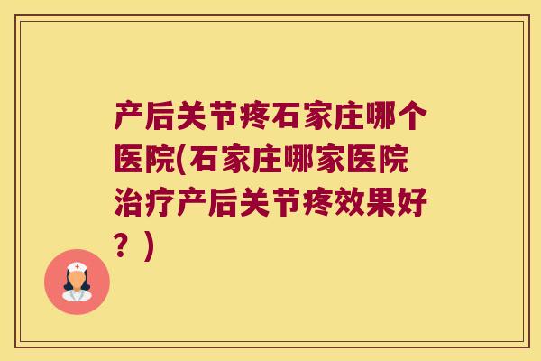 产后关节疼石家庄哪个医院(石家庄哪家医院产后关节疼效果好？)