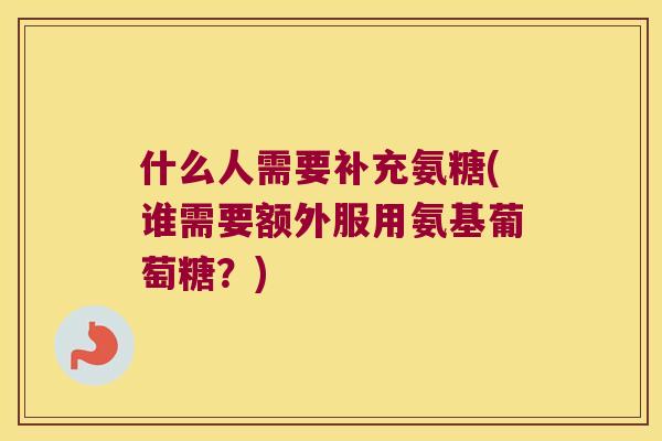 什么人需要补充氨糖(谁需要额外服用氨基葡萄糖？)