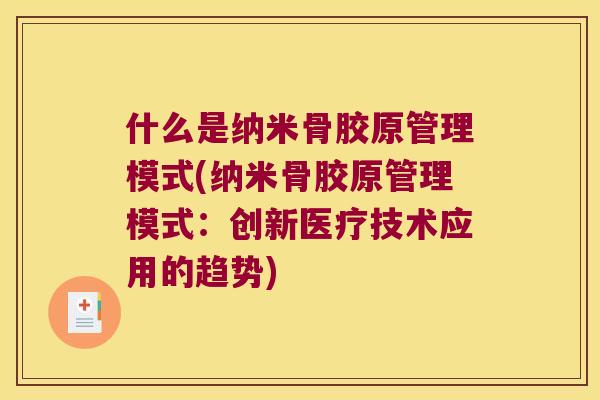 什么是纳米骨胶原管理模式(纳米骨胶原管理模式:创新医疗技术应用的趋势) 什么是纳米骨胶原管理模式(纳米骨胶原管理模式:创新医疗技术应用的趋势)