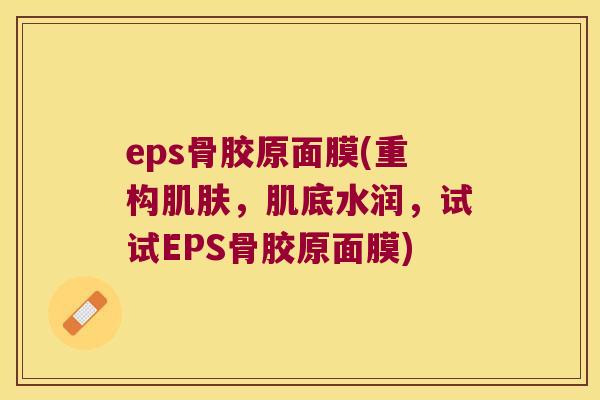 eps骨胶原面膜(重构,肌底水润,试试EPS骨胶原面膜) eps骨胶原面膜(重构,肌底水润,试试EPS骨胶原面膜)