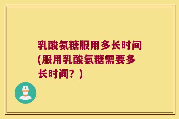 乳酸氨糖服用多长时间(服用乳酸氨糖需要多长时间？)