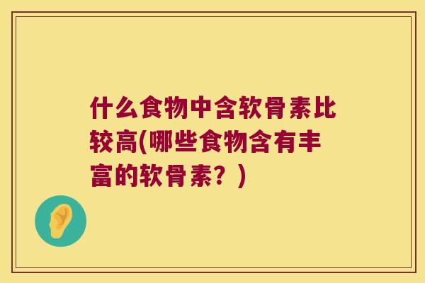 什么食物中含软骨素比较高(哪些食物含有丰富的软骨素?) 什么食物中含软骨素比较高(哪些食物含有丰富的软骨素?)