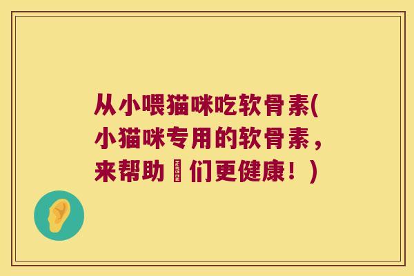从小喂猫咪吃软骨素(小猫咪专用的软骨素,来帮助牠们更健康!) 从小喂猫咪吃软骨素(小猫咪专用的软骨素,来帮助牠们更健康!)