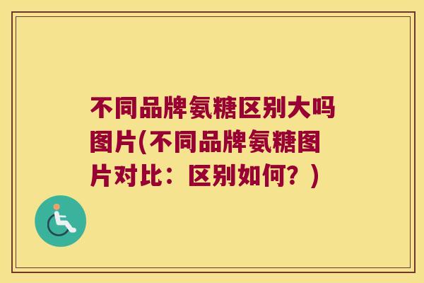 不同品牌氨糖区别大吗图片(不同品牌氨糖图片对比：区别如何？)