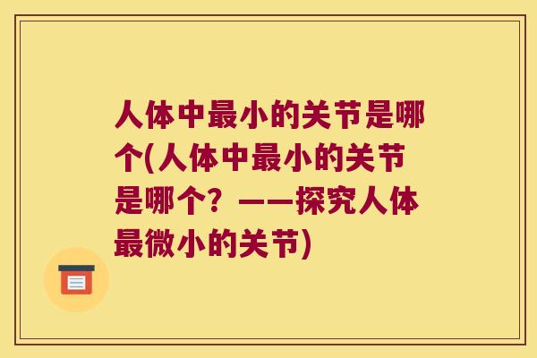 人体中小的关节是哪个(人体中小的关节是哪个?——探究人体微小的关节) 人体中小的关节是哪个(人体中小的关节是哪个?——探究人体微小的关节)