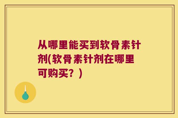 从哪里能买到软骨素针剂(软骨素针剂在哪里可购买？)