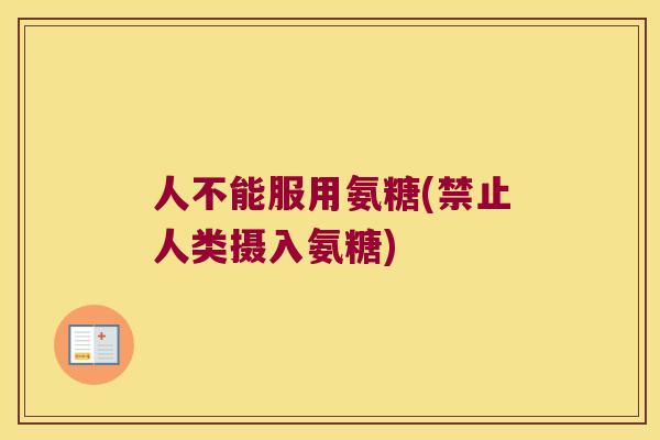 人不能服用氨糖(禁止人类摄入氨糖)