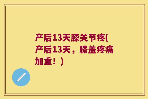 产后13天膝关节疼(产后13天，膝盖加重！)