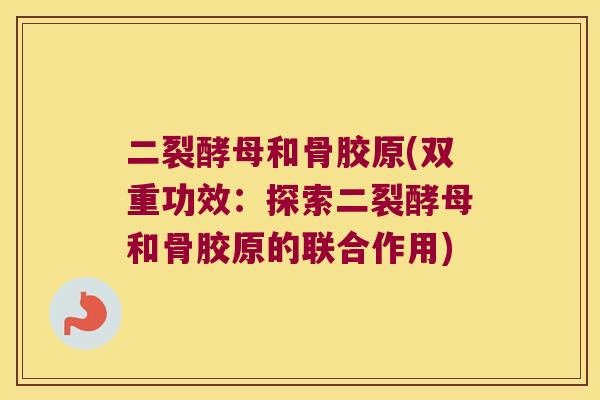 二裂酵母和骨胶原(双重功效：探索二裂酵母和骨胶原的联合作用)