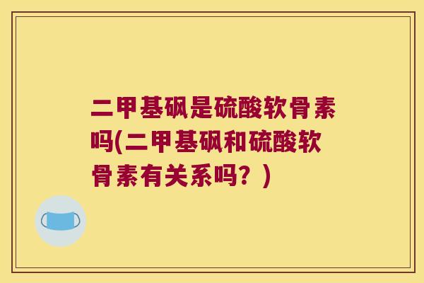 二甲基砜是硫酸软骨素吗(二甲基砜和硫酸软骨素有关系吗?) 二甲基砜是硫酸软骨素吗(二甲基砜和硫酸软骨素有关系吗?)