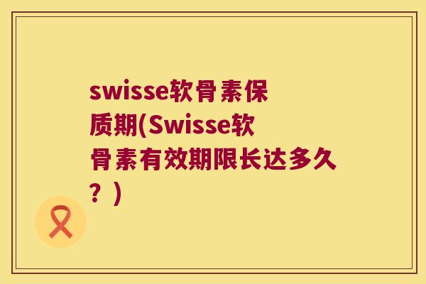 swisse软骨素保质期(Swisse软骨素有效期限长达多久?) swisse软骨素保质期(Swisse软骨素有效期限长达多久?)