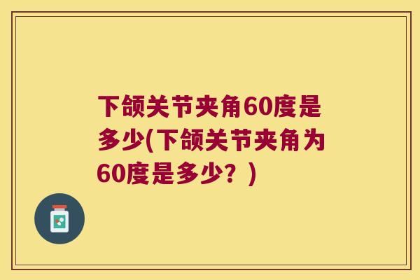 下颌关节夹角60度是多少(下颌关节夹角为60度是多少？)