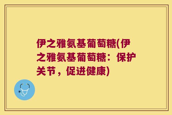 伊之雅氨基葡萄糖(伊之雅氨基葡萄糖：保护关节，促进健康)
