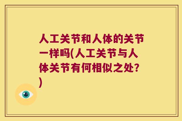 人工关节和人体的关节一样吗(人工关节与人体关节有何相似之处?) 人工关节和人体的关节一样吗(人工关节与人体关节有何相似之处?)