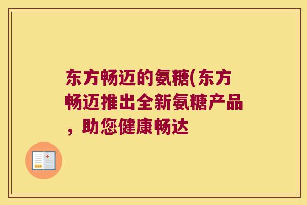 东方畅迈的氨糖(东方畅迈推出全新氨糖产品,助您健康畅达 东方畅迈的氨糖(东方畅迈推出全新氨糖产品,助您健康畅达