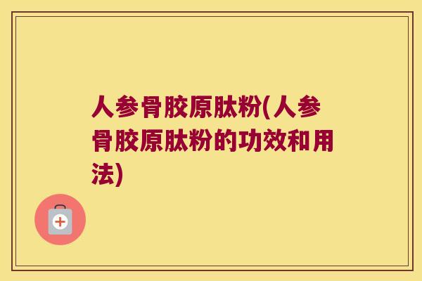 人参骨胶原肽粉(人参骨胶原肽粉的功效和用法) 人参骨胶原肽粉(人参骨胶原肽粉的功效和用法)