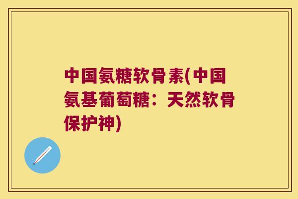 中国氨糖软骨素(中国氨基葡萄糖：天然软骨保护神)