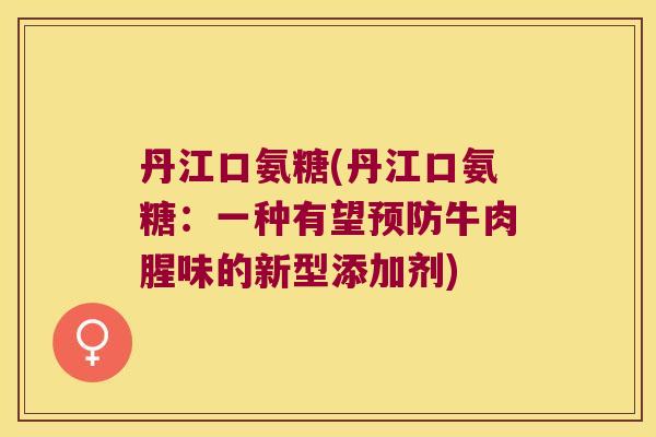 丹江口氨糖(丹江口氨糖：一种有望牛肉腥味的新型添加剂)