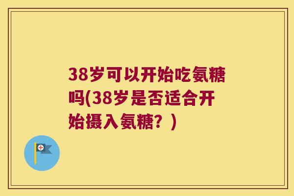 38岁可以开始吃氨糖吗(38岁是否适合开始摄入氨糖?) 38岁可以开始吃氨糖吗(38岁是否适合开始摄入氨糖?)