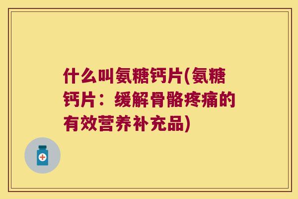什么叫氨糖钙片(氨糖钙片：缓解骨骼的有效营养补充品)