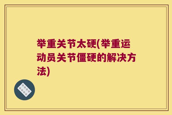 举重关节太硬(举重运动员关节的解决方法)