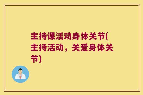 主持课活动身体关节(主持活动,关爱身体关节) 主持课活动身体关节(主持活动,关爱身体关节)