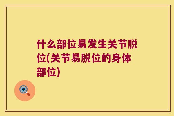 什么部位易发生关节脱位(关节易脱位的身体部位) 什么部位易发生关节脱位(关节易脱位的身体部位)