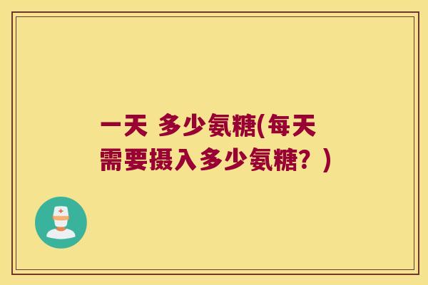 一天 多少氨糖(每天需要摄入多少氨糖?) 一天 多少氨糖(每天需要摄入多少氨糖?)