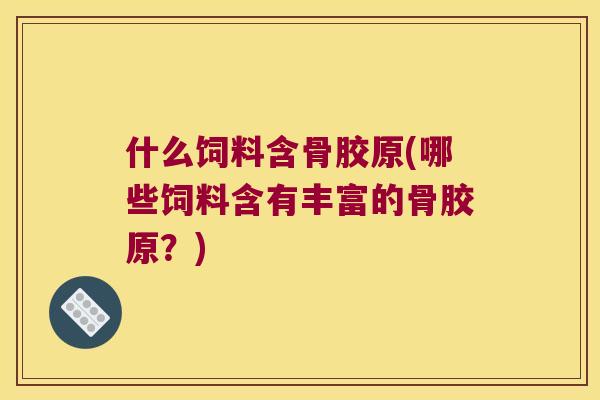 什么饲料含骨胶原(哪些饲料含有丰富的骨胶原？)