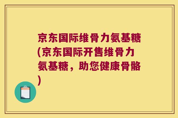 京东国际维骨力氨基糖(京东国际开售维骨力氨基糖,助您健康骨骼) 京东国际维骨力氨基糖(京东国际开售维骨力氨基糖,助您健康骨骼)