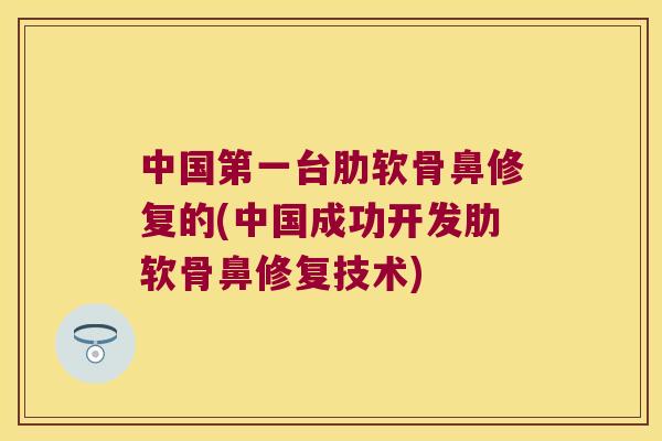 中国第一台肋软骨鼻修复的(中国成功开发肋软骨鼻修复技术)