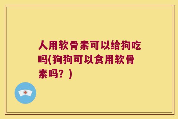 人用软骨素可以给狗吃吗(狗狗可以食用软骨素吗?) 人用软骨素可以给狗吃吗(狗狗可以食用软骨素吗?)