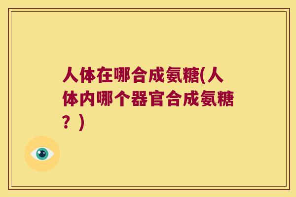 人体在哪合成氨糖(人体内哪个器官合成氨糖?) 人体在哪合成氨糖(人体内哪个器官合成氨糖?)
