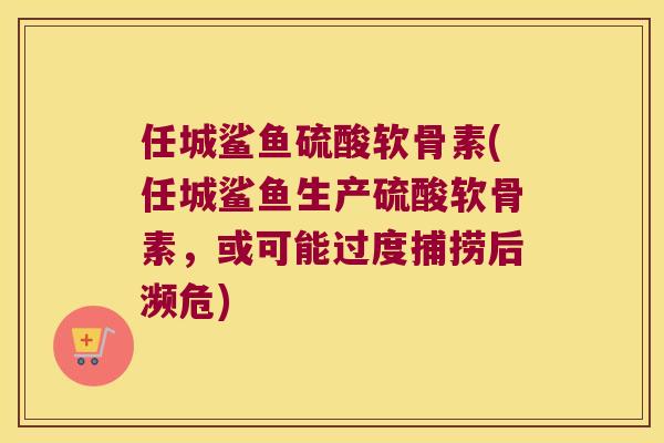 任城鲨鱼硫酸软骨素(任城鲨鱼生产硫酸软骨素，或可能过度捕捞后濒危)