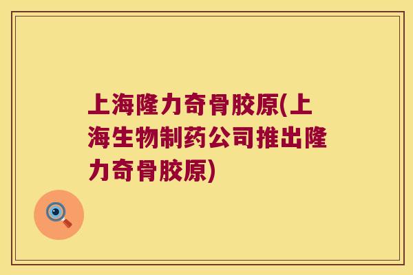 上海隆力奇骨胶原(上海生物制药公司推出隆力奇骨胶原) 上海隆力奇骨胶原(上海生物制药公司推出隆力奇骨胶原)