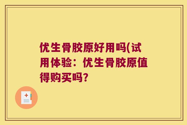 优生骨胶原好用吗(试用体验:优生骨胶原值得购买吗? 优生骨胶原好用吗(试用体验:优生骨胶原值得购买吗?