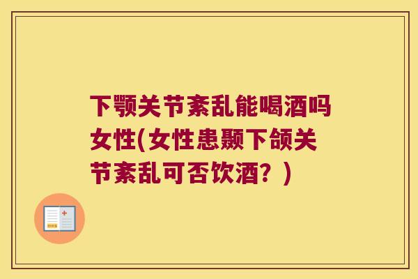 下颚关节紊乱能喝酒吗女性(女性患颞下颌关节紊乱可否饮酒?) 下颚关节紊乱能喝酒吗女性(女性患颞下颌关节紊乱可否饮酒?)