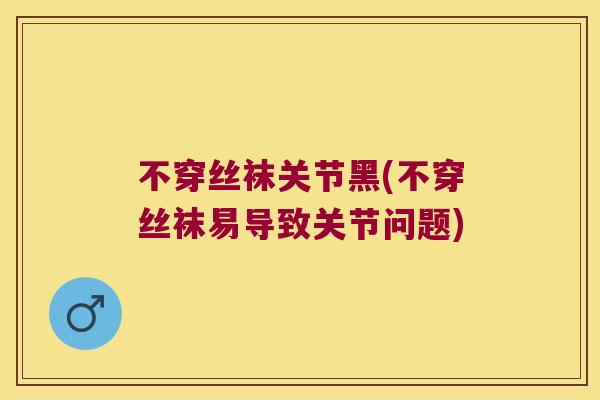 不穿丝袜关节黑(不穿丝袜易导致关节问题) 不穿丝袜关节黑(不穿丝袜易导致关节问题)