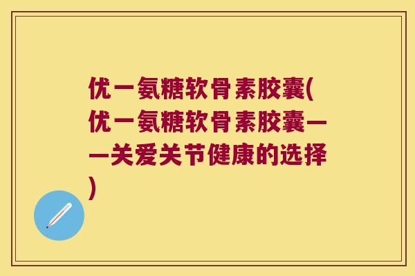 优一氨糖软骨素胶囊(优一氨糖软骨素胶囊——关爱关节健康的选择)