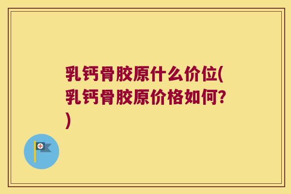 乳钙骨胶原什么价位(乳钙骨胶原价格如何？)