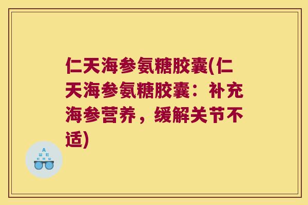 仁天海参氨糖胶囊(仁天海参氨糖胶囊:补充海参营养,缓解关节不适) 仁天海参氨糖胶囊(仁天海参氨糖胶囊:补充海参营养,缓解关节不适)
