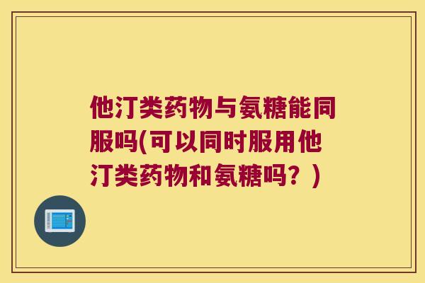 他汀类与氨糖能同服吗(可以同时服用他汀类和氨糖吗？)