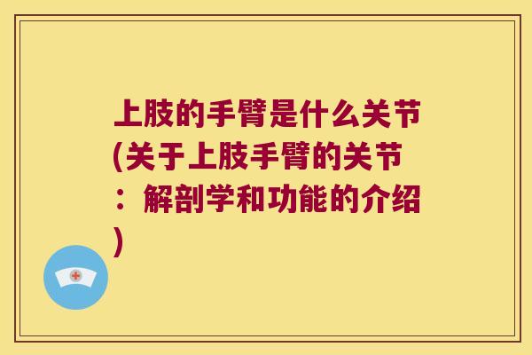 上肢的手臂是什么关节(关于上肢手臂的关节:解剖学和功能的介绍) 上肢的手臂是什么关节(关于上肢手臂的关节:解剖学和功能的介绍)