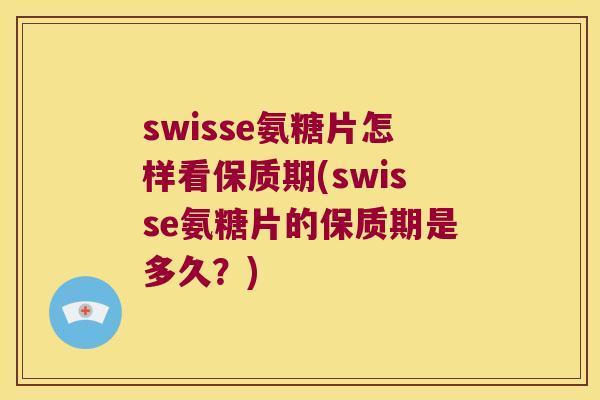 swisse氨糖片怎样看保质期(swisse氨糖片的保质期是多久？)