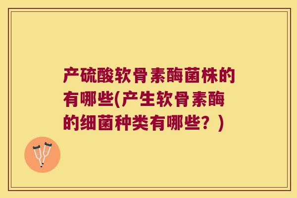 产硫酸软骨素酶菌株的有哪些(产生软骨素酶的种类有哪些?) 产硫酸软骨素酶菌株的有哪些(产生软骨素酶的种类有哪些?)