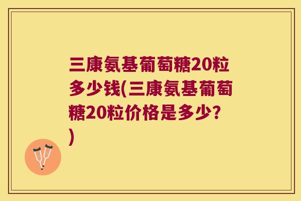 三康氨基葡萄糖20粒多少钱(三康氨基葡萄糖20粒价格是多少?) 三康氨基葡萄糖20粒多少钱(三康氨基葡萄糖20粒价格是多少?)
