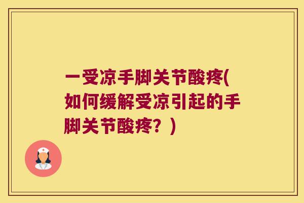 一受凉手脚关节酸疼(如何缓解受凉引起的手脚关节酸疼?) 一受凉手脚关节酸疼(如何缓解受凉引起的手脚关节酸疼?)
