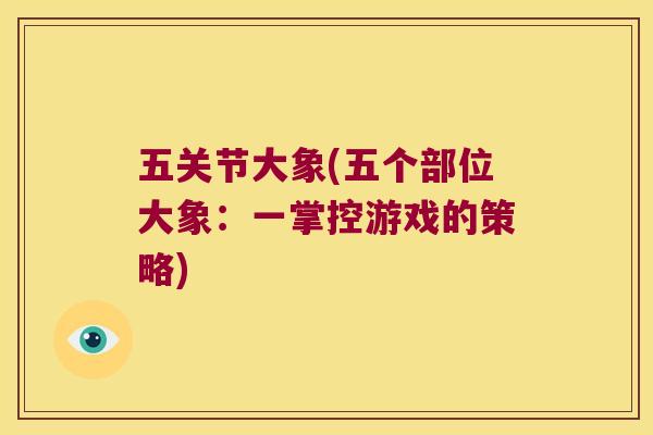 五关节大象(五个部位大象:一掌控游戏的策略) 五关节大象(五个部位大象:一掌控游戏的策略)