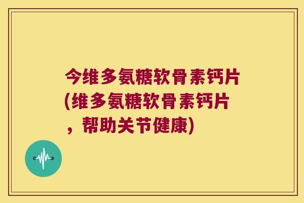 今维多氨糖软骨素钙片(维多氨糖软骨素钙片,帮助关节健康) 今维多氨糖软骨素钙片(维多氨糖软骨素钙片,帮助关节健康)